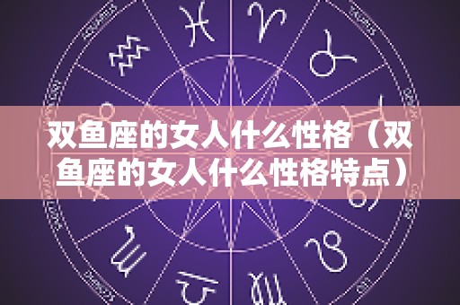 双鱼座的女人什么性格（双鱼座的女人什么性格特点）