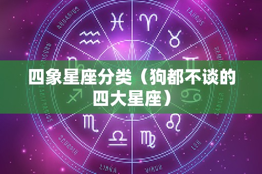 四象星座分类（狗都不谈的四大星座）
