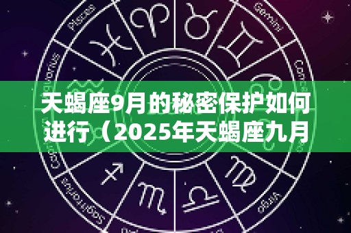 天蝎座9月的秘密保护如何进行（2025年天蝎座九月份的感情）
