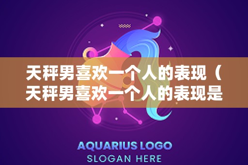 天秤男喜欢一个人的表现（天秤男喜欢一个人的表现是怎样）