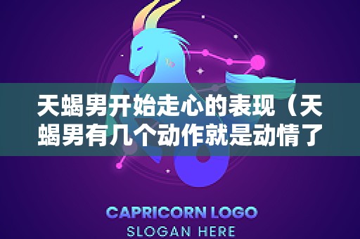 天蝎男开始走心的表现（天蝎男有几个动作就是动情了）