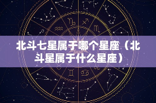 北斗七星属于哪个星座（北斗星属于什么星座）