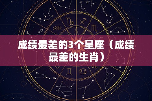 成绩最差的3个星座（成绩最差的生肖）