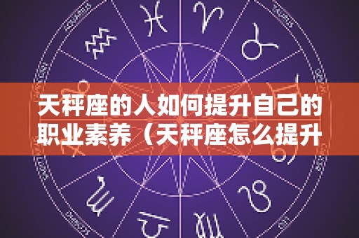 天秤座的人如何提升自己的职业素养（天秤座怎么提升自己）