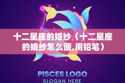 十二星座的婚纱（十二星座的婚纱怎么画,用铅笔）