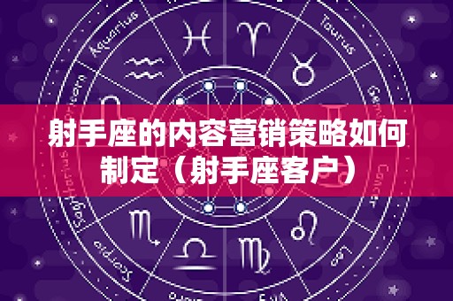 射手座的内容营销策略如何制定（射手座客户）