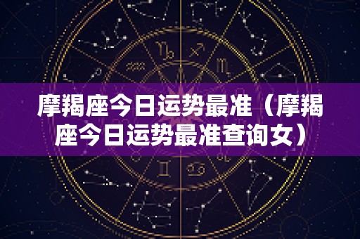 摩羯座今日运势最准（摩羯座今日运势最准查询女）
