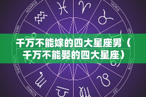 千万不能嫁的四大星座男（千万不能娶的四大星座）