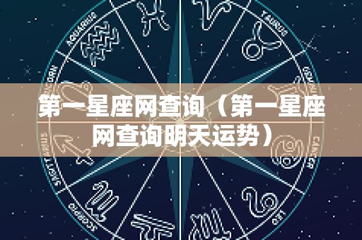 第一星座网查询（第一星座网查询明天运势）