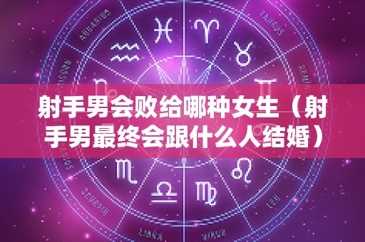 射手男会败给哪种女生（射手男最终会跟什么人结婚）