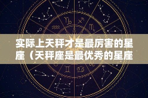 实际上天秤才是最厉害的星座（天秤座是最优秀的星座吗）