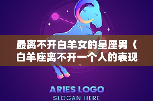 最离不开白羊女的星座男（白羊座离不开一个人的表现）