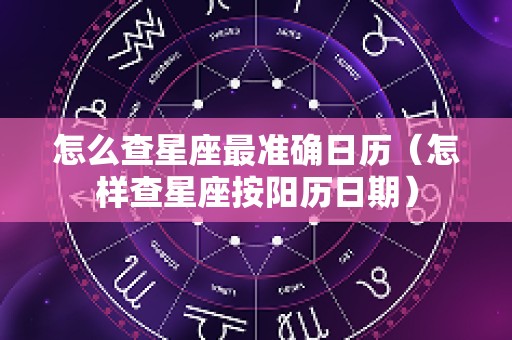 怎么查星座最准确日历（怎样查星座按阳历日期）