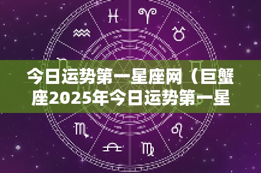 今日运势第一星座网（巨蟹座2025年今日运势第一星座网）