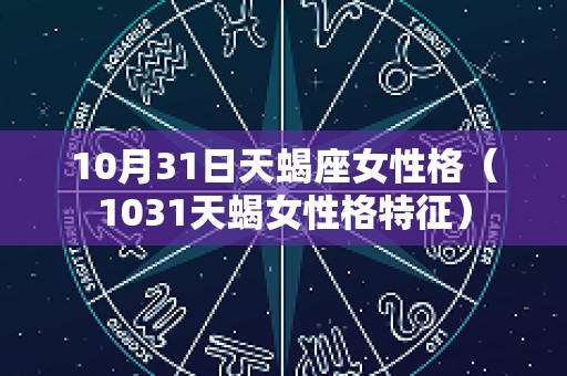 10月31日天蝎座女性格（1031天蝎女性格特征）
