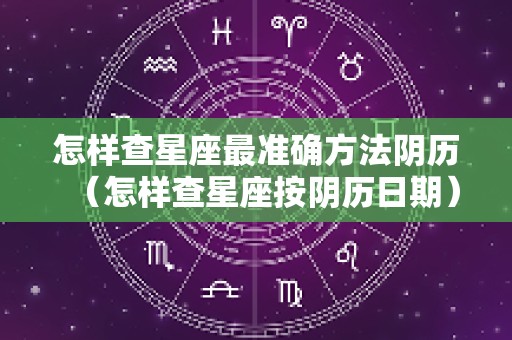 怎样查星座最准确方法阴历（怎样查星座按阴历日期）