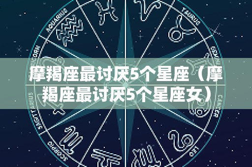 摩羯座最讨厌5个星座（摩羯座最讨厌5个星座女）