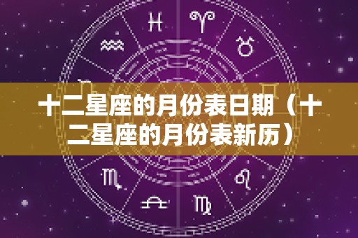 十二星座的月份表日期（十二星座的月份表新历）