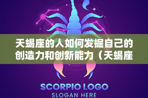 天蝎座的人如何发掘自己的创造力和创新能力（天蝎座的才能）