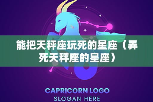能把天秤座玩死的星座（弄死天秤座的星座）