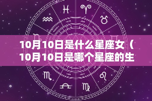 10月10日是什么星座女（10月10日是哪个星座的生日）