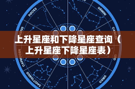 上升星座和下降星座查询（上升星座下降星座表）