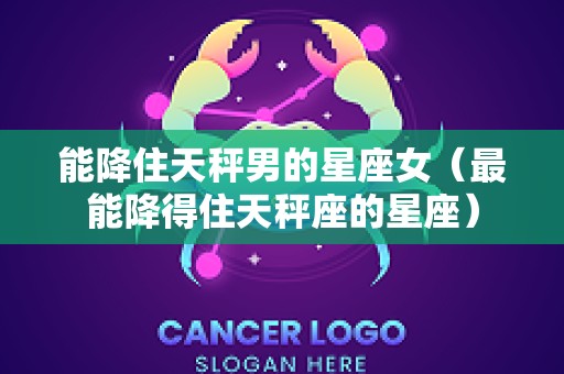 能降住天秤男的星座女（最能降得住天秤座的星座）
