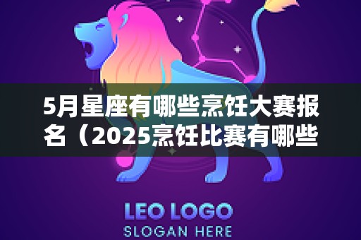 5月星座有哪些烹饪大赛报名（2025烹饪比赛有哪些）