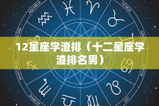 12星座学渣排（十二星座学渣排名男）