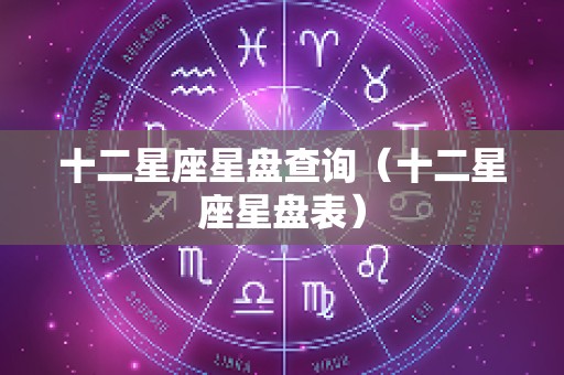 十二星座星盘查询（十二星座星盘表）