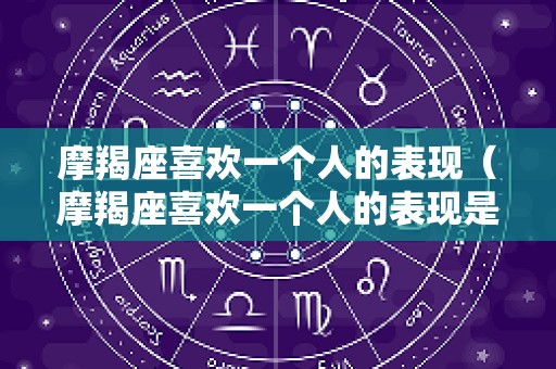 摩羯座喜欢一个人的表现（摩羯座喜欢一个人的表现是什么）