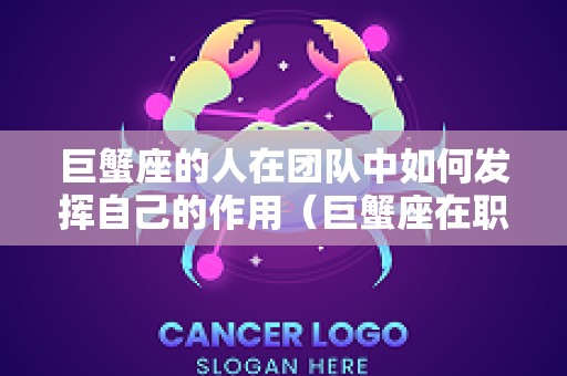 巨蟹座的人在团队中如何发挥自己的作用（巨蟹座在职场）