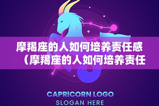 摩羯座的人如何培养责任感（摩羯座的人如何培养责任感呢）