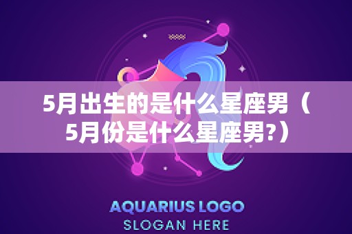 5月出生的是什么星座男（5月份是什么星座男?）