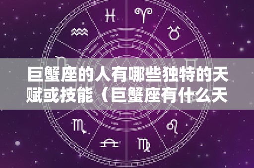 巨蟹座的人有哪些独特的天赋或技能（巨蟹座有什么天性）