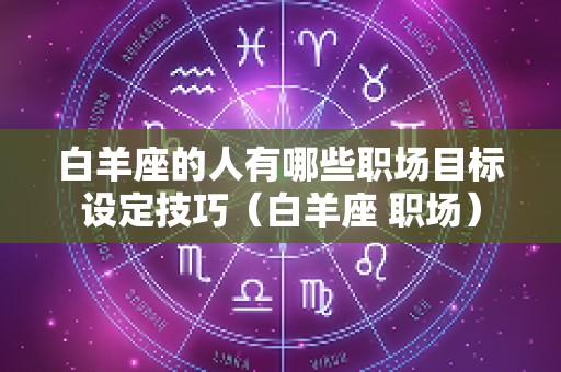 白羊座的人有哪些职场目标设定技巧（白羊座 职场）