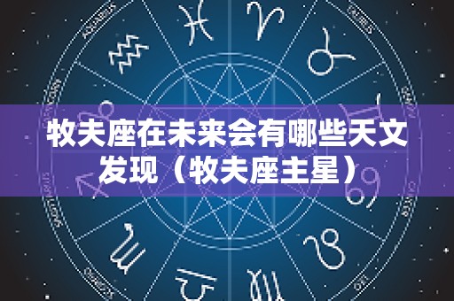 牧夫座在未来会有哪些天文发现（牧夫座主星）