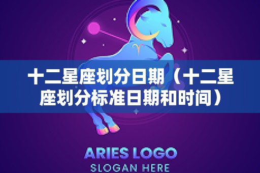 十二星座划分日期（十二星座划分标准日期和时间）