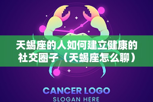 天蝎座的人如何建立健康的社交圈子（天蝎座怎么聊）