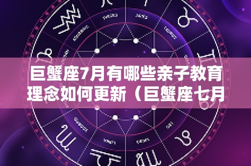 巨蟹座7月有哪些亲子教育理念如何更新（巨蟹座七月2025）