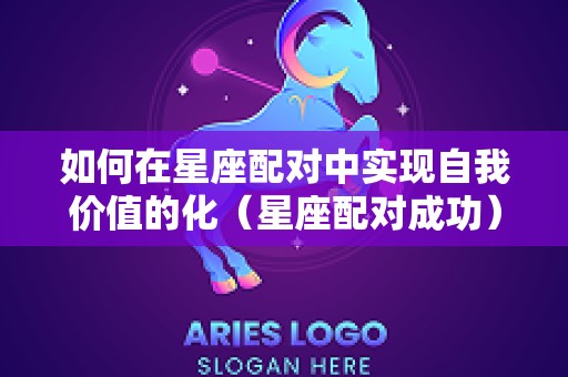 如何在星座配对中实现自我价值的化（星座配对成功）