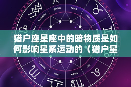 猎户座星座中的暗物质是如何影响星系运动的（猎户星座的传说）