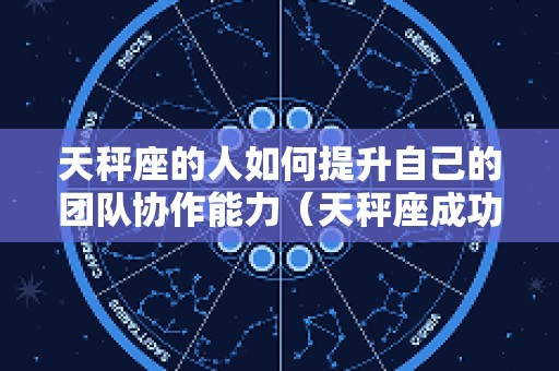 天秤座的人如何提升自己的团队协作能力（天秤座成功诀窍）