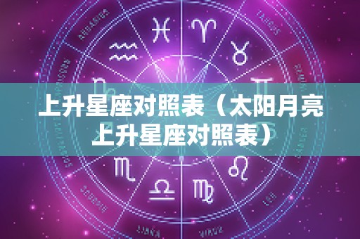 上升星座对照表（太阳月亮上升星座对照表）