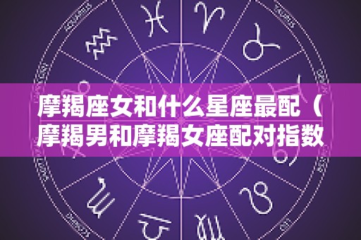 摩羯座女和什么星座最配（摩羯男和摩羯女座配对指数）