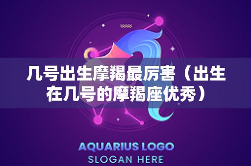 几号出生摩羯最厉害（出生在几号的摩羯座优秀）