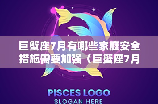 巨蟹座7月有哪些家庭安全措施需要加强（巨蟹座7月份感情运势）