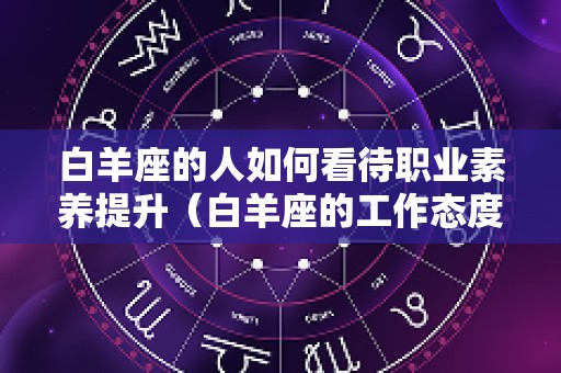 白羊座的人如何看待职业素养提升（白羊座的工作态度）