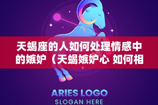 天蝎座的人如何处理情感中的嫉妒（天蝎嫉妒心 如何相处）