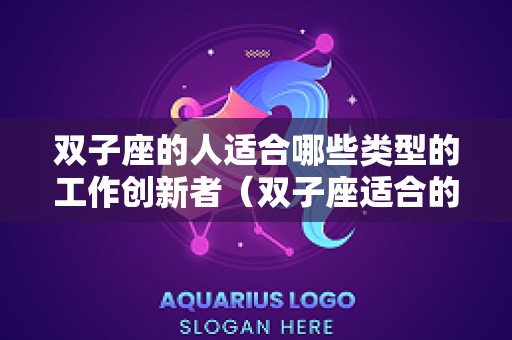 双子座的人适合哪些类型的工作创新者（双子座适合的工作有哪些）